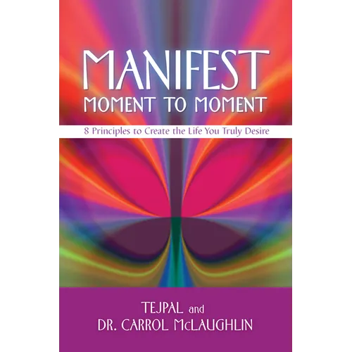 Manifest Moment to Moment: 8 Principles to Create the Life You Truly Desire - Paperback
