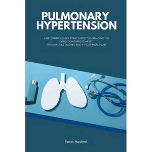 Pulmonary Hypertension: A Beginner's Quick Start Guide to Managing the Condition Through Diet, With Sample Recipes and a 7-Day Meal Plan - Paperback
