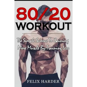 Workout: 80/20 Workout: The Simple Science To Gaining More Muscle By Training Less (Workout Routines, Workout Books, Workout Pl - Paperback