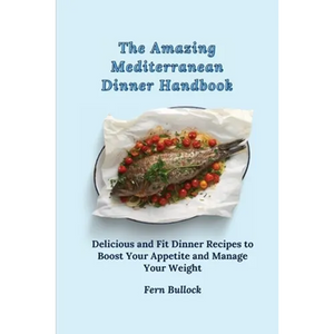 The Amazing Mediterranean Dinner Handbook: Delicious and Fit Dinner Recipes to Boost Your Appetite and Manage Your Weight - Paperback