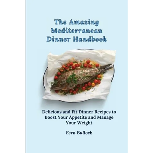 The Amazing Mediterranean Dinner Handbook: Delicious and Fit Dinner Recipes to Boost Your Appetite and Manage Your Weight - Paperback