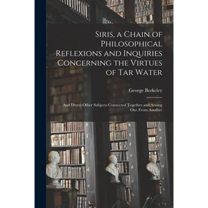 Siris, a Chain of Philosophical Reflexions and Inquiries Concerning the Virtues of Tar Water: and Divers Other Subjects Connected Together and Arising - Paperback