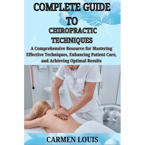 Complete Guide to Chiropractic Techniques: A Comprehensive Resource for Mastering Effective Techniques, Enhancing Patient Care, and Achieving Optimal - Paperback