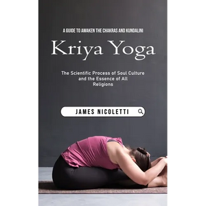 Kriya Yoga: A Guide to Awaken the Chakras and Kundalini (The Scientific Process of Soul Culture and the Essence of All Religions) - Paperback