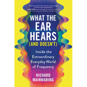 What the Ear Hears (and Doesn't): Inside the Extraordinary Everyday World of Frequency - Paperback