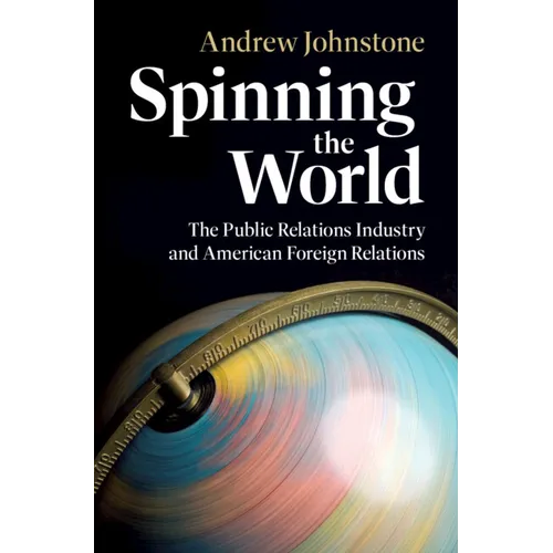 Spinning the World: The Public Relations Industry and American Foreign Relations - Hardcover