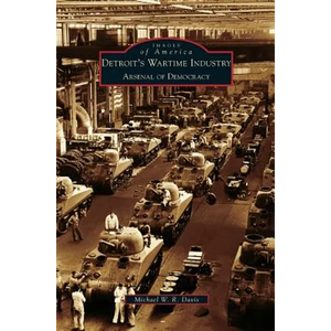 Detroit's Wartime Industry: Arsenal of Democracy - Hardcover