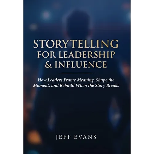 Storytelling for Leadership & Influence: How Leaders Frame Meaning, Shape the Moment, and Rebuild When the Story Breaks - Hardcover