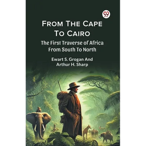 From The Cape To Cairo The First Traverse Of Africa From South To North - Paperback
