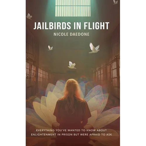 Jailbirds in Flight: Everything You've Wanted to Know about Enlightenment in Prison but Were Afraid to Ask