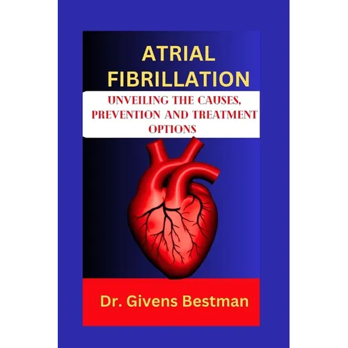 Atrial Fibrillation: Unveiling the Causes, Prevention and Treatment Options - Paperback