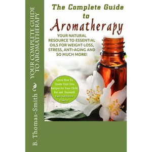 Your Complete Guide to Aromatherapy: Your Natural Resource to Essential Oils for Weight-Loss, Stress, Anti-Aging and so much more with easy reference - Paperback