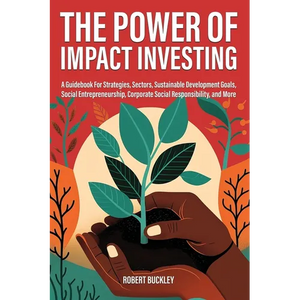 The Power of Impact Investing: A Guidebook For Strategies, Sectors, Sustainable Development Goals, Social Entrepreneurship, Corporate Social Responsib - Paperback