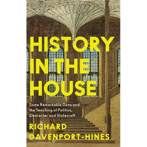 History in the House: Some Remarkable Dons and the Teaching of Politics, Character and Statecraft - Hardcover