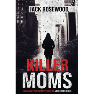 Killer Moms: 16 Bizarre True Crime Stories of Murderous Moms - Paperback