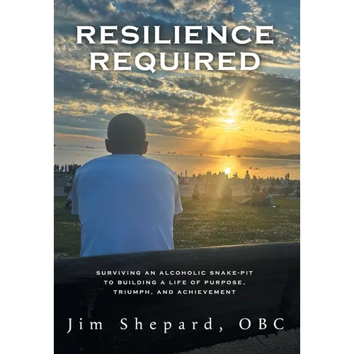 Resilience Required: Surviving an Alcoholic Snake-pit to Building a Life of Purpose, Triumph, and Achievement - Hardcover