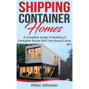 Shipping Container Homes: A Complete Guide to Building a Container Home and Tiny House Living - Hardcover