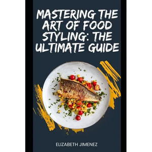 Mastering the Art of Food Styling: The Ultimate Guide - Paperback