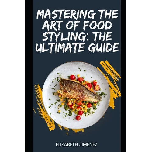 Mastering the Art of Food Styling: The Ultimate Guide - Paperback