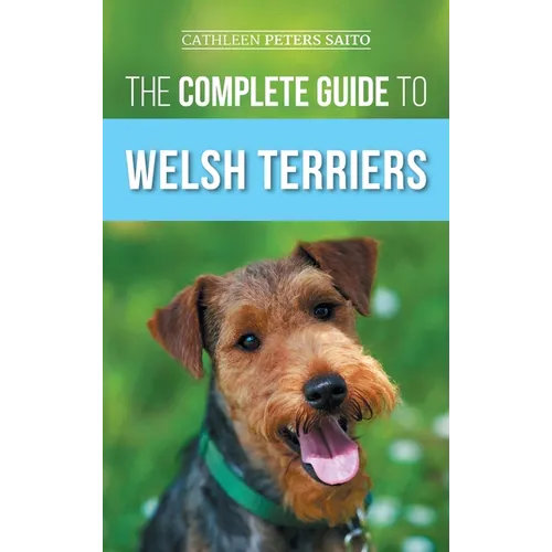 The Complete Guide to Welsh Terriers: Choosing, Preparing for, Training, Grooming, Socializing, Exercising, Feeding, and Loving Your New Welsh Terrier - Hardcover