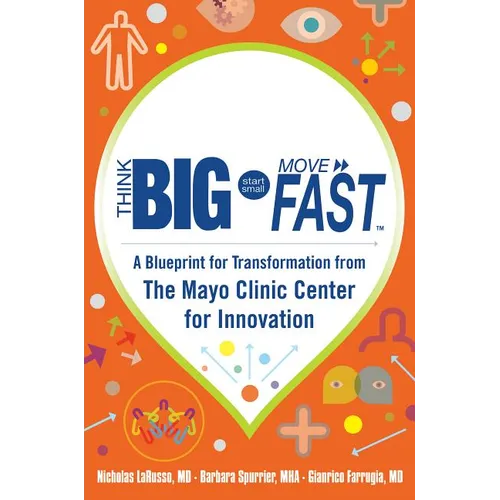 Think Big, Start Small, Move Fast: A Blueprint for Transformation from the Mayo Clinic Center for Innovation - Hardcover