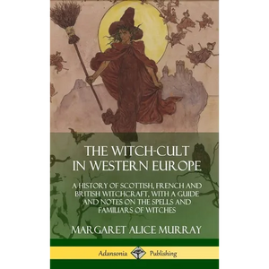 The Witch-cult in Western Europe: A History of Scottish, French and British Witchcraft, with A Guide and Notes on the Spells and Familiars of Witches - Hardcover