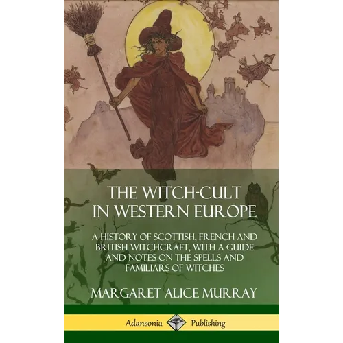 The Witch-cult in Western Europe: A History of Scottish, French and British Witchcraft, with A Guide and Notes on the Spells and Familiars of Witches - Hardcover