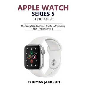 Apple Watch Series 5 User's Guide: The Complete Beginners Guide To Mastering Your iWatch Series 5 - Paperback