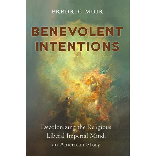 Benevolent Intentions: Decolonizing the Religious Liberal Imperial Mind, an American Story - Paperback
