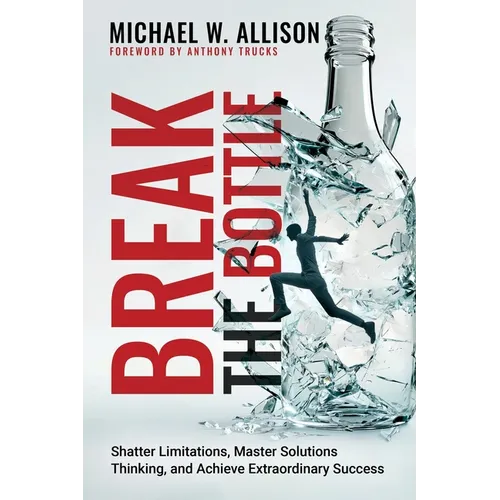 Break The Bottle: Shatter Limitations, Master Solutions Thinking, and Achieve Extraordinary Success - Paperback