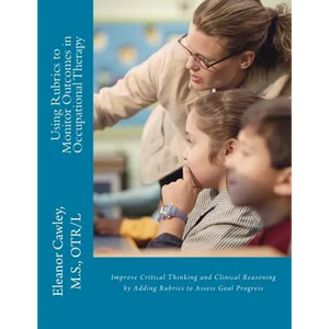 Using Rubrics to Monitor Outcomes in Occupational Therapy: Improve Critical Thinking and Clinical Reasoning by Adding Rubrics to Assess Goal Progress - Paperback