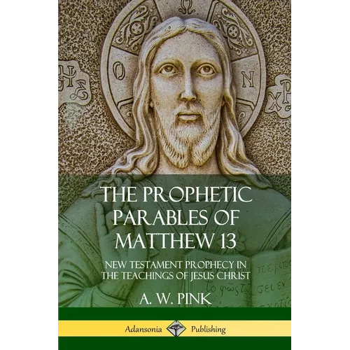 The Prophetic Parables of Matthew 13: New Testament Prophecy in the Teachings of Jesus Christ - Paperback