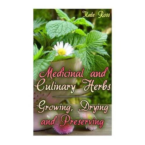 Medicinal and Culinary Herbs: Growing, Drying and Preserving: (Herbs, Growing Herbs) - Paperback