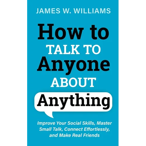 How to Talk to Anyone About Anything: Improve Your Social Skills, Master Small Talk, Connect Effortlessly, and Make Real Friends - Paperback