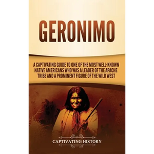Geronimo: A Captivating Guide to One of the Most Well-Known Native Americans Who Was a Leader of the Apache Tribe and a Prominent Figure of the Wild W - Hardcover