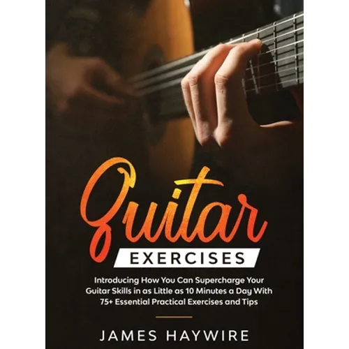 Practical Guitar Exercises Introducing How You Can Supercharge Your Guitar Skills in as Little as 10 Minutes a Day With 75+ Essential Practical Exerci - Hardcover