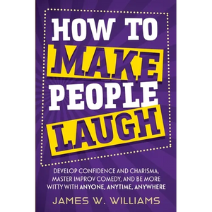 How to Make People Laugh: Develop Confidence and Charisma, Master Improv Comedy, and Be More Witty with Anyone, Anytime, Anywhere - Paperback