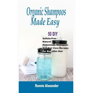 Organic Shampoos Made Easy: 50 DIY Sulfate-Free Natural Homemade Shampoos And Hair Care Recipes For Beautiful Hair - Paperback