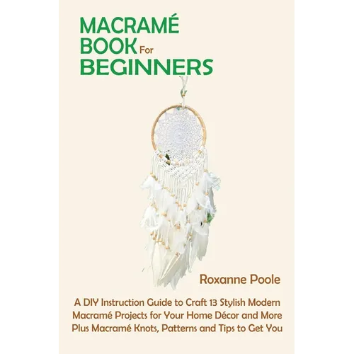 Macramé Book for Beginners: A DIY Instruction Guide to Craft 13 Stylish Modern Macramé Projects for Your Home Décor and More Plus Macramé Knots, Patte - Paperback