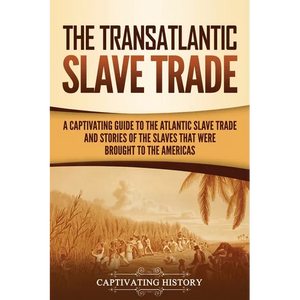 The Transatlantic Slave Trade: A Captivating Guide to the Atlantic Slave Trade and Stories of the Slaves That Were Brought to the Americas - Paperback