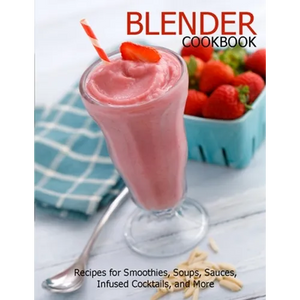 Blender Cookbook: Recipes for Smoothies, Soups, Sauce, Infused Cocktails, and More - Paperback