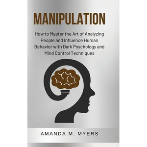 Manipulation: How to Master the Art of Analyzing People and Influence Human Behavior with Dark Psychology and Mind Control Techniques - Paperback