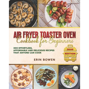 Air Fryer Toaster Oven Cookbook for Beginners: 300 Effortless, Affordable and Delicious Recipes That Anyone Can Cook - Paperback