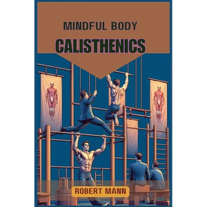 Mindful Body Calisthenics: Achieving Physical and Mental Harmony through Mindful Movement (2024 Guide) - Paperback