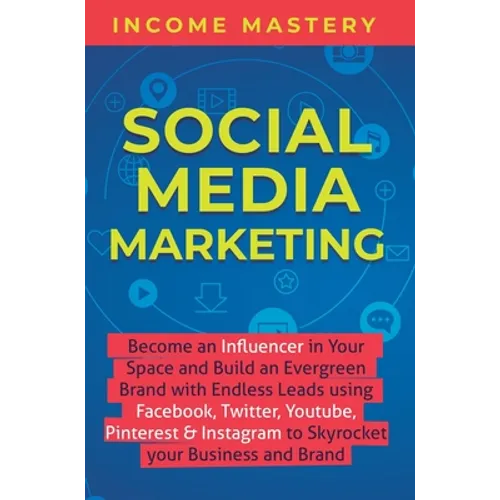 Social Media Marketing: Become an Influencer in Your Space and Build an Evergreen Brand with Endless Leads using Facebook, Twitter, YouTube, Pinterest - Hardcover