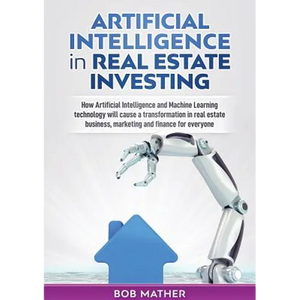 Artificial Intelligence in Real Estate Investing: How Artificial Intelligence and Machine Learning technology will cause a transformation in real esta - Paperback