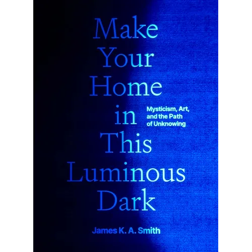 Make Your Home in This Luminous Dark: Mysticism, Art, and the Path of Unknowing - Hardcover