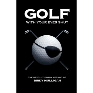 Golf with Your Eyes Shut: The Revolutionary Method of Birdy Mulligan - Paperback