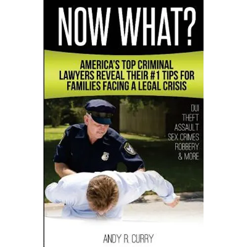 Now What?: America's Top Criminal Lawyers Reveal Their #1 Tips For Families Facing A Legal Crisis - Paperback