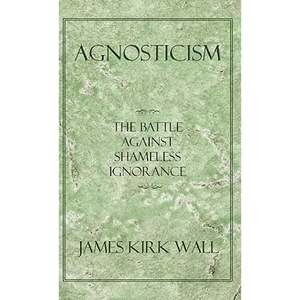 Agnosticism: The Battle Against Shameless Ignorance - Paperback